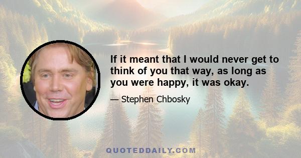 If it meant that I would never get to think of you that way, as long as you were happy, it was okay.