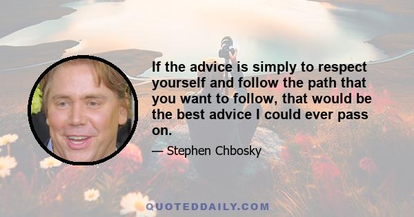 If the advice is simply to respect yourself and follow the path that you want to follow, that would be the best advice I could ever pass on.