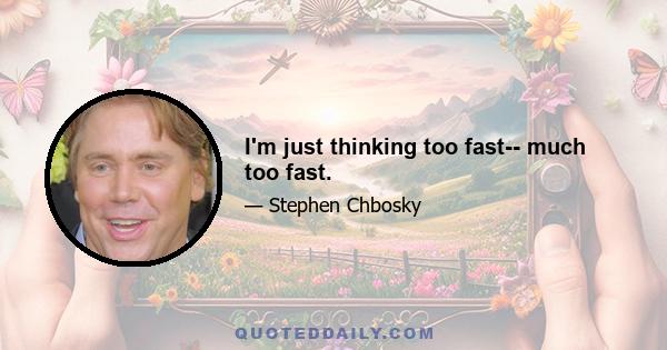 I'm just thinking too fast-- much too fast.