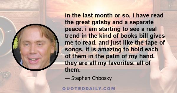 in the last month or so, i have read the great gatsby and a separate peace. i am starting to see a real trend in the kind of books bill gives me to read. and just like the tape of songs, it is amazing to hold each of