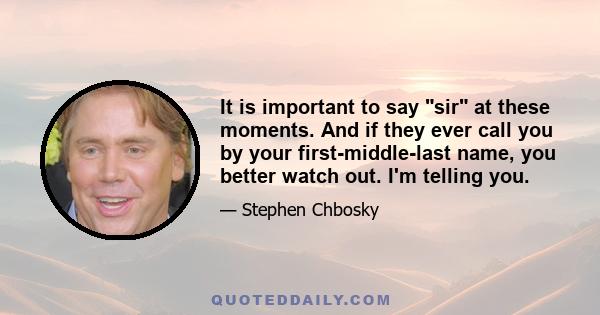 It is important to say sir at these moments. And if they ever call you by your first-middle-last name, you better watch out. I'm telling you.