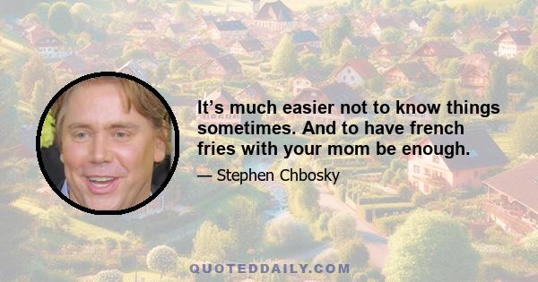 It’s much easier not to know things sometimes. And to have french fries with your mom be enough.