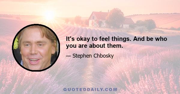 It's okay to feel things. And be who you are about them.