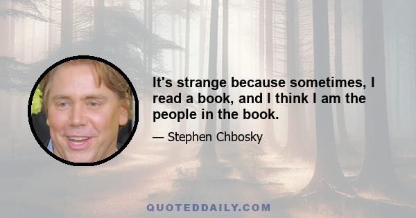 It's strange because sometimes, I read a book, and I think I am the people in the book.