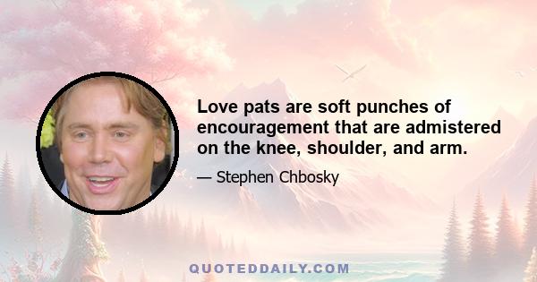 Love pats are soft punches of encouragement that are admistered on the knee, shoulder, and arm.