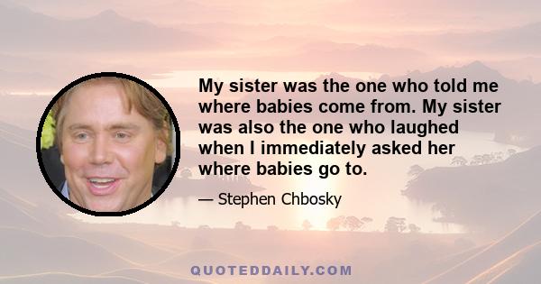 My sister was the one who told me where babies come from. My sister was also the one who laughed when I immediately asked her where babies go to.