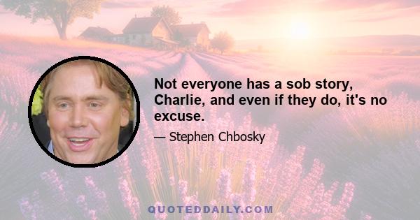 Not everyone has a sob story, Charlie, and even if they do, it's no excuse.