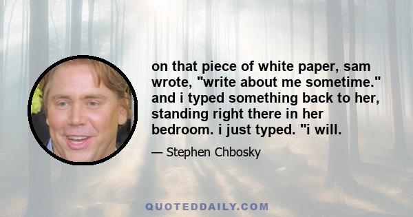 on that piece of white paper, sam wrote, write about me sometime. and i typed something back to her, standing right there in her bedroom. i just typed. i will.