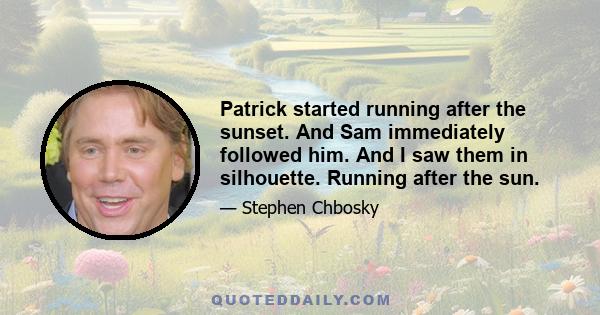 Patrick started running after the sunset. And Sam immediately followed him. And I saw them in silhouette. Running after the sun.