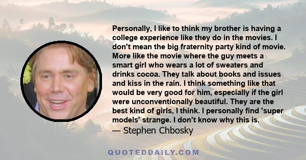 Personally, I like to think my brother is having a college experience like they do in the movies. I don't mean the big fraternity party kind of movie. More like the movie where the guy meets a smart girl who wears a lot 