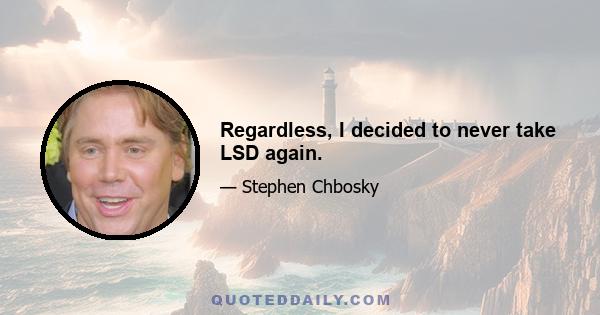 Regardless, I decided to never take LSD again.