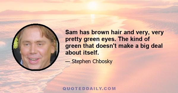 Sam has brown hair and very, very pretty green eyes. The kind of green that doesn't make a big deal about itself.