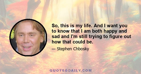 So, this is my life. And I want you to know that I am both happy and sad and I'm still trying to figure out how that could be.