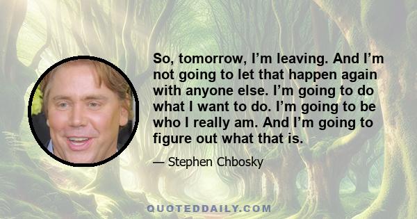 So, tomorrow, I’m leaving. And I’m not going to let that happen again with anyone else. I’m going to do what I want to do. I’m going to be who I really am. And I’m going to figure out what that is.