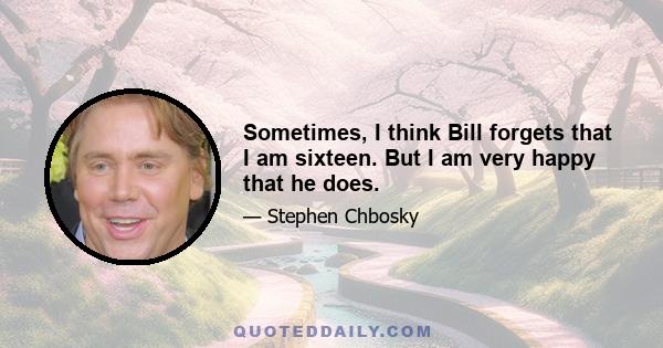 Sometimes, I think Bill forgets that I am sixteen. But I am very happy that he does.