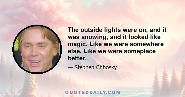 The outside lights were on, and it was snowing, and it looked like magic. Like we were somewhere else. Like we were someplace better.