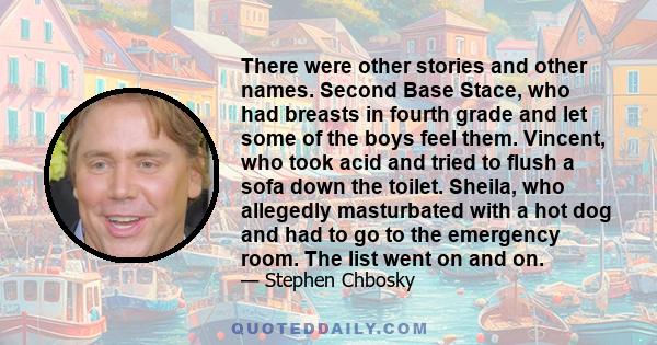 There were other stories and other names. Second Base Stace, who had breasts in fourth grade and let some of the boys feel them. Vincent, who took acid and tried to flush a sofa down the toilet. Sheila, who allegedly