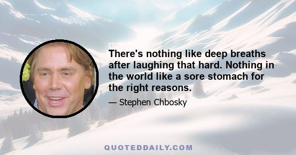 There's nothing like deep breaths after laughing that hard. Nothing in the world like a sore stomach for the right reasons.