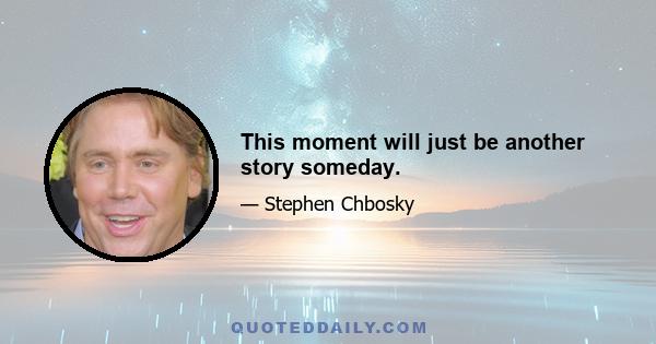 This moment will just be another story someday.