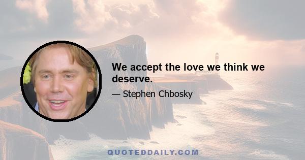 We accept the love we think we deserve.