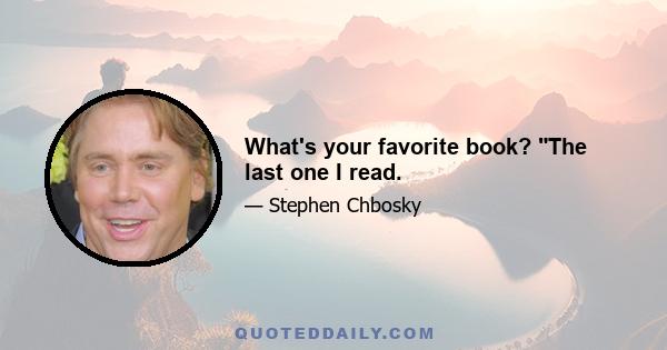 What's your favorite book? The last one I read.