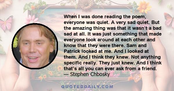 When I was done reading the poem, everyone was quiet. A very sad quiet. But the amazing thing was that it wasn’t a bad sad at all. It was just something that made everyone look around at each other and know that they