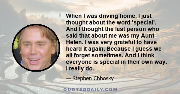 When I was driving home, I just thought about the word 'special'. And I thought the last person who said that about me was my Aunt Helen. I was very grateful to have heard it again. Because I guess we all forget