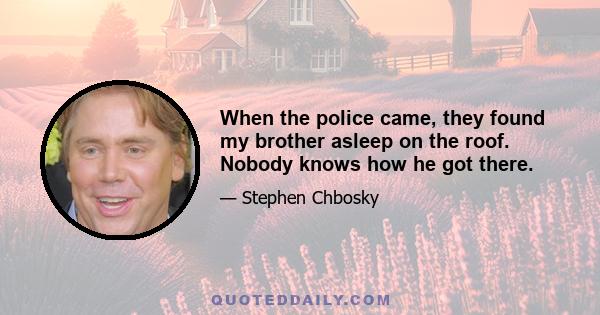 When the police came, they found my brother asleep on the roof. Nobody knows how he got there.