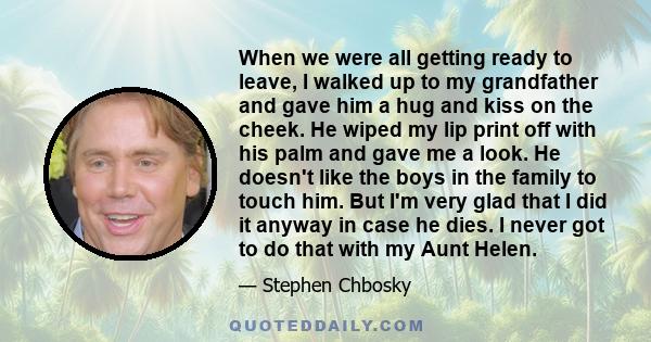 When we were all getting ready to leave, I walked up to my grandfather and gave him a hug and kiss on the cheek. He wiped my lip print off with his palm and gave me a look. He doesn't like the boys in the family to