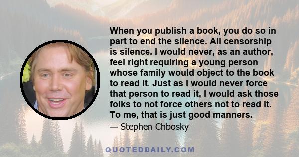 When you publish a book, you do so in part to end the silence. All censorship is silence. I would never, as an author, feel right requiring a young person whose family would object to the book to read it. Just as I