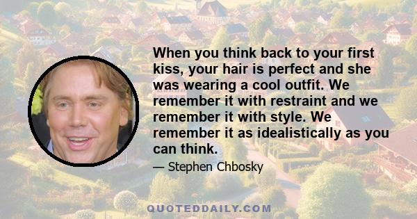 When you think back to your first kiss, your hair is perfect and she was wearing a cool outfit. We remember it with restraint and we remember it with style. We remember it as idealistically as you can think.