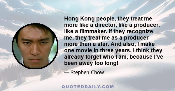 Hong Kong people, they treat me more like a director, like a producer, like a filmmaker. If they recognize me, they treat me as a producer more than a star. And also, I make one movie in three years. I think they