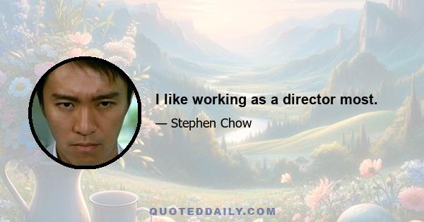 I like working as a director most.