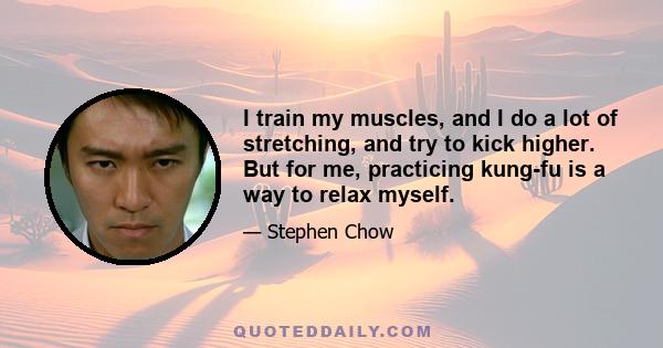 I train my muscles, and I do a lot of stretching, and try to kick higher. But for me, practicing kung-fu is a way to relax myself.