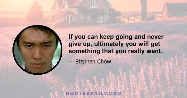 If you can keep going and never give up, ultimately you will get something that you really want.