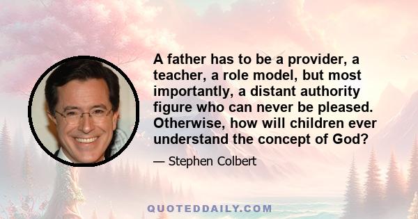 A father has to be a provider, a teacher, a role model, but most importantly, a distant authority figure who can never be pleased. Otherwise, how will children ever understand the concept of God?