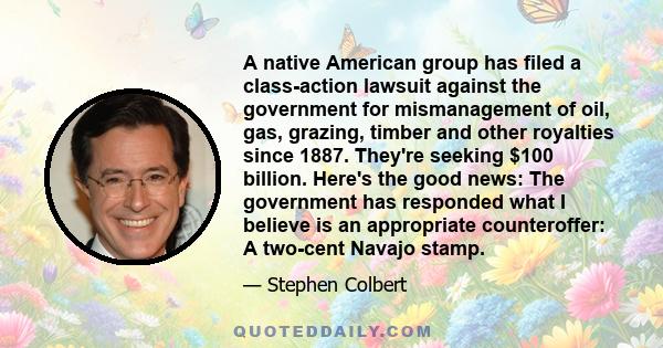 A native American group has filed a class-action lawsuit against the government for mismanagement of oil, gas, grazing, timber and other royalties since 1887. They're seeking $100 billion. Here's the good news: The