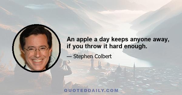 An apple a day keeps anyone away, if you throw it hard enough.