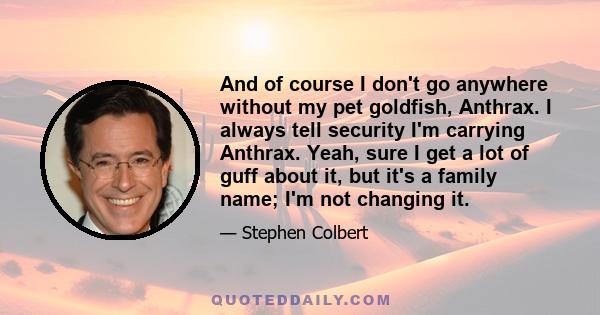 And of course I don't go anywhere without my pet goldfish, Anthrax. I always tell security I'm carrying Anthrax. Yeah, sure I get a lot of guff about it, but it's a family name; I'm not changing it.