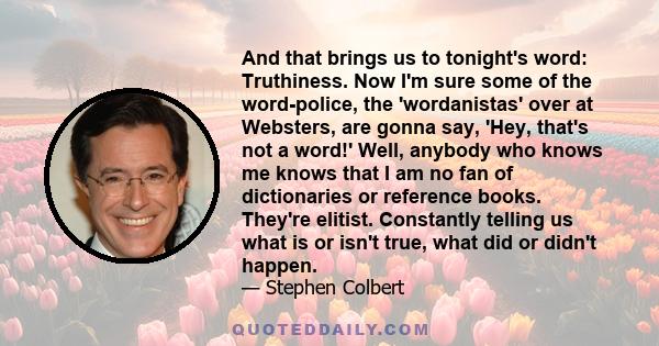 And that brings us to tonight's word: Truthiness. Now I'm sure some of the word-police, the 'wordanistas' over at Websters, are gonna say, 'Hey, that's not a word!' Well, anybody who knows me knows that I am no fan of