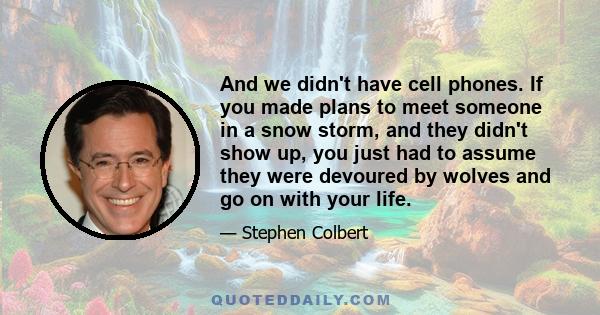 And we didn't have cell phones. If you made plans to meet someone in a snow storm, and they didn't show up, you just had to assume they were devoured by wolves and go on with your life.