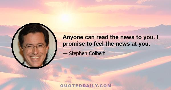 Anyone can read the news to you. I promise to feel the news at you.