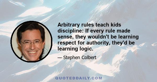 Arbitrary rules teach kids discipline: If every rule made sense, they wouldn't be learning respect for authority, they'd be learning logic.