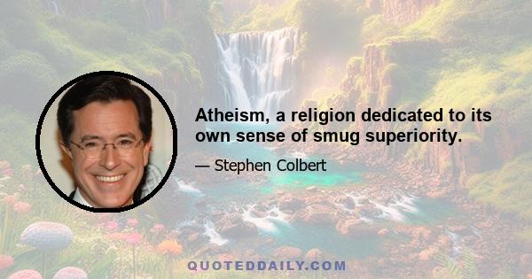 Atheism, a religion dedicated to its own sense of smug superiority.