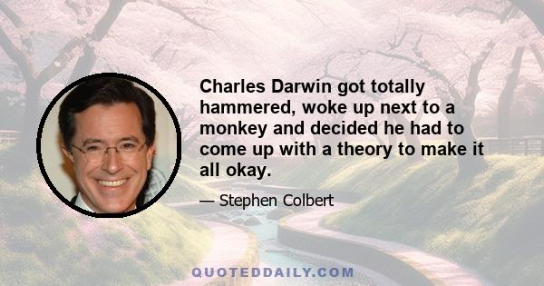 Charles Darwin got totally hammered, woke up next to a monkey and decided he had to come up with a theory to make it all okay.