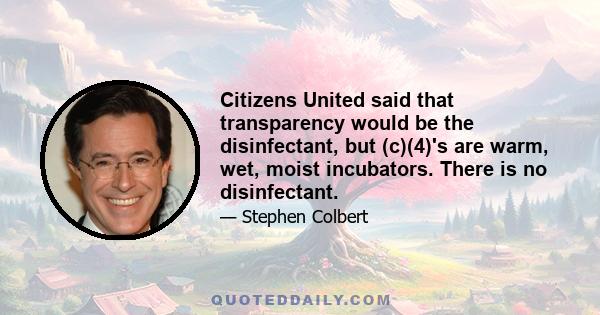 Citizens United said that transparency would be the disinfectant, but (c)(4)'s are warm, wet, moist incubators. There is no disinfectant.