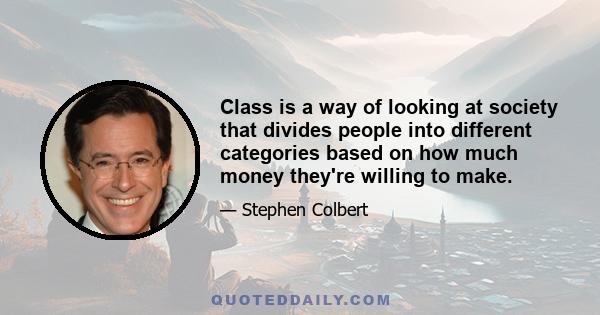 Class is a way of looking at society that divides people into different categories based on how much money they're willing to make.