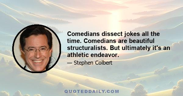 Comedians dissect jokes all the time. Comedians are beautiful structuralists. But ultimately it's an athletic endeavor.