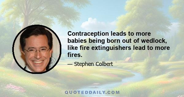 Contraception leads to more babies being born out of wedlock, like fire extinguishers lead to more fires.