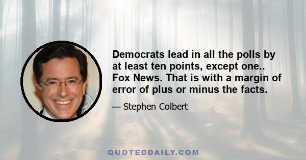 Democrats lead in all the polls by at least ten points, except one.. Fox News. That is with a margin of error of plus or minus the facts.